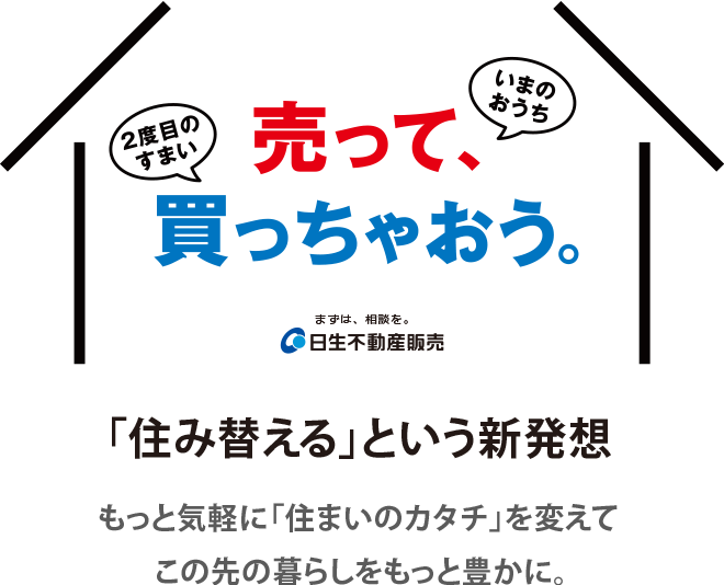 売って買っちゃおう - 日生不動産販売株式会社 - 売って買っちゃおう - 日生不動産販売株式会社 -